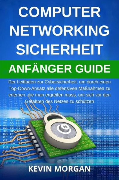 Computer Networking Sicherheit Anfänger Guide: Der Leitfaden zur Cybersicherheit, um durch einen Top-Down-Ansatz alle defensiven Maßnahmen zu erlernen, die man ergreifen muss, um sich vor den Gefahren des Netzes zu schützen