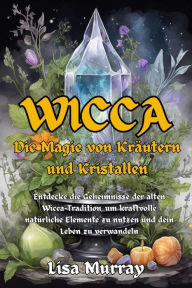 Title: Wicca Die Magie von Kräutern und Kristallen: Entdecke die Geheimnisse der alten Wicca-Tradition, um kraftvolle natürliche Elemente zu nutzen und dein Leben zu verwandeln, Author: Lisa Murray