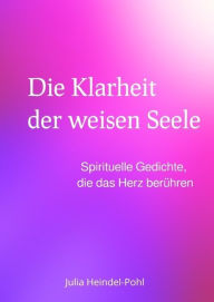 Title: Die Klarheit der weisen Seele: Spirituelle Gedichte, die das Herz berühren, Author: Julia Heindel-Pohl