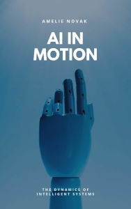 Title: AI IN MOTION: The Dynamics of Intelligent Systems, Author: Amelie Novak