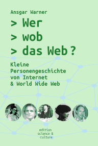 Title: Wer wob das Web?: Kleine Personengeschichte von Internet & World Wide Web, Author: Ansgar Warner
