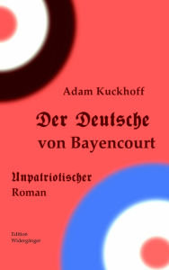 Title: Der Deutsche von Bayencourt: Unpatriotischer Roman, Author: Adam Kuckhoff