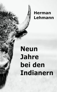 Title: Neun Jahre bei den Indianern: Die Geschichte eines deutschen Texaners, der als Kind von Apachen entführt und der einer von ihnen wurde., Author: Herman Lehmann