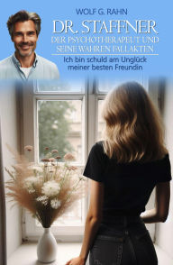 Title: Dr. Staffner, der Psychotherapeut und seine wahren Fallakten - Ich bin schuld am Unglück meiner besten Freundin, Author: Wolf G. Rahn