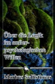 Title: Über die Logik im außerpsychologischen Willen, Author: Morbus Sollistimus