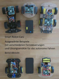 Title: Smart Robot Cars: Ausgewählte Beispiele mit verschiedenen Fernsteuerungen und Lösungsansätze für das autonome Fahren, Author: Bernd Albrecht