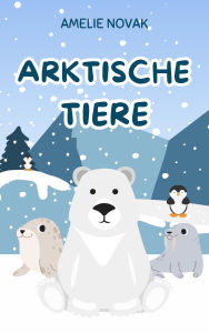 Title: Arktische Tiere: Eine faszinierende Reise zu den Wundern der Arktis und ihren bedrohten Bewohnern, Author: Amelie Novak