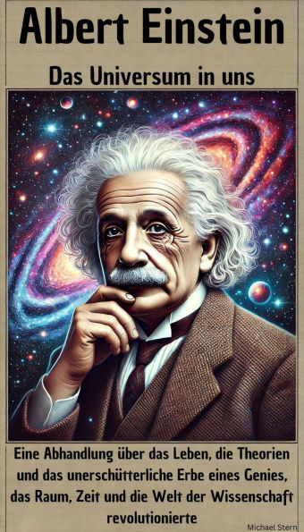 Albert Einstein - Das Universum in uns: Eine Abhandlung über das Leben, die Theorien und das unerschütterliche Erbe eines Genies, das Raum, Zeit und die Welt der Wissenschaft revolutionierte