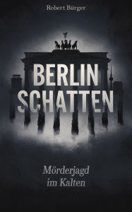 Title: Berlin Schatten: Mörderjagd im Kalten: Ein Journalist deckt mörderische Geheimnisse der Teilung auf, Author: Robert Bürger