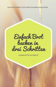 Title: Einfach Brot backen in drei Schritten: Sauerteigbrot aus dem eigenen Backofen, Author: Charlotte Schmitz