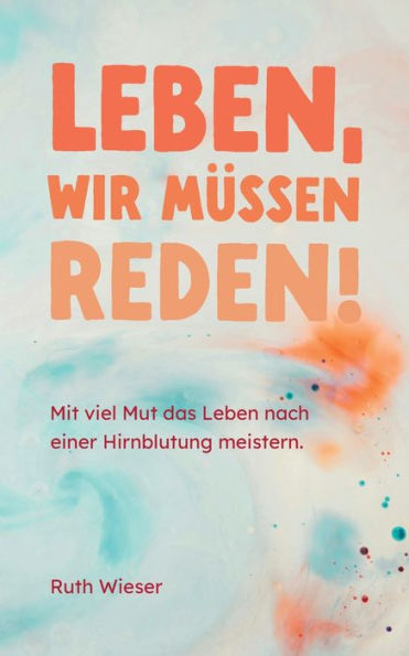 Leben, wir mï¿½ssen reden!: Mit viel Mut das Leben nach einer Hirnblutung meistern.