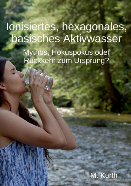 Ionisiertes, hexagonales, basisches Aktivwasser: Mythos, Hokuspokus oder Rï¿½ckkehr zum Ursprung?