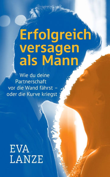 Erfolgreich versagen als Mann: Wie du deine Partnerschaft vor die Wand fï¿½hrst - oder die Kurve kriegst