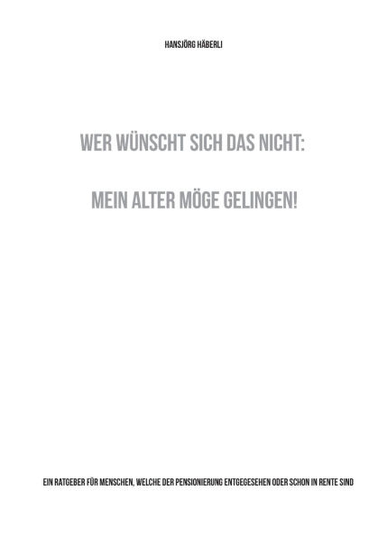 Wer wï¿½nscht sich das nicht: Mein Alter mï¿½ge gelingen!: Ein Ratgeber fï¿½r Menschen, welche der Pensionierung entgegesehen oder schon in Rente sind