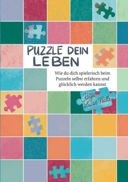 Puzzle dein Leben: Wie du dich spielerisch beim Puzzeln selbst erfahren und glï¿½cklich werden kannst