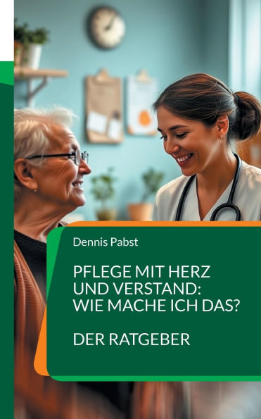 Pflege mit Herz und Verstand: Wie mache ich das? Ein praktischer Leitfaden fï¿½r den erfolgreichen Umgang mit Herausforderungen im Pflegealltag: Strategien und Tipps fï¿½r den Alltag in der Pflege: Das Berufsbild, Herausforderungen des Berufsalltags, Erwa