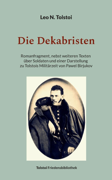 Die Dekabristen: Romanfragment, nebst weiteren Texten ï¿½ber Soldaten und einer Darstellung zu Tolstois Militï¿½rzeit von Pawel Birjukov