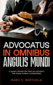 Title: Advocatus in omnibus angulis mundi: In jedem Winkel der Welt ein Advokat. Die etwas andere Juristenbibel., Author: Marc C Berthold
