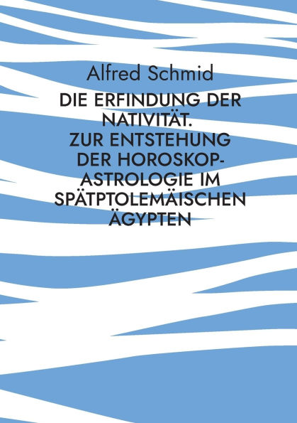 Die Erfindung der Nativitï¿½t.: Zur Entstehung der Horoskop-Astrologie im spï¿½tptolemï¿½ischen ï¿½gypten