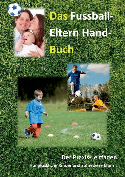 Das Fussball-Eltern Handbuch: Fï¿½r glï¿½ckliche Kinder und zufriedene Eltern