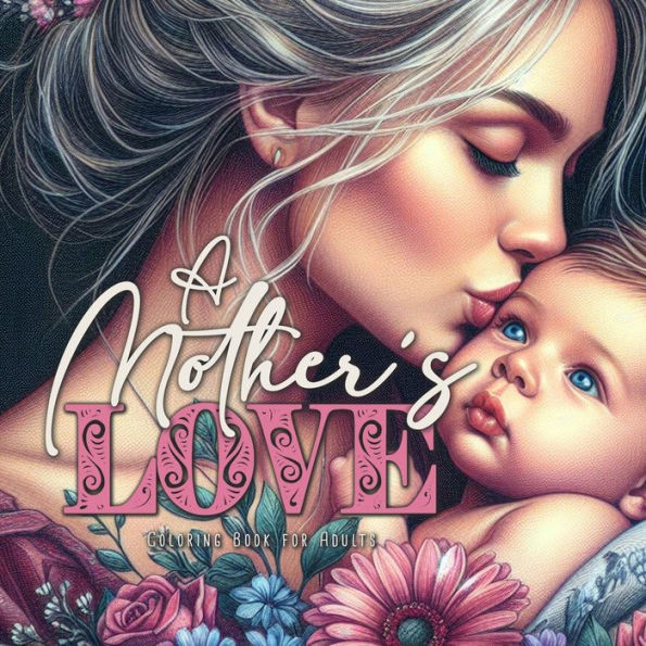 A Motherï¿½s Love Coloring Book for Adults: Mothers Coloring Book for Adults Mom with Baby Coloring Book Grayscale Motherï¿½s Day Gift