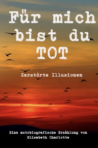 Title: Für mich bist du tot: Zerstörte Illusionen, Author: Elisabeth Charlotte