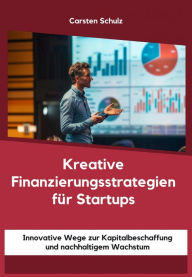 Title: Kreative Finanzierungsstrategien für Startups: Innovative Wege zur Kapitalbeschaffung und nachhaltigem Wachstum, Author: Carsten Schulz