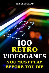 Title: 100 Retro Videogames You Must Play Before You Die, Author: Tom Crossland