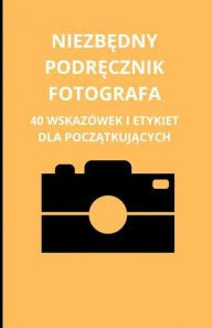 Title: Niezbedny podrecznik fotografa: 40 wskazówek i etykiet dla poczatkujacych, Author: Bah Slama