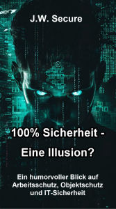 Title: 100% Sicherheit - Eine Illusion?: Ein humorvoller Blick auf Arbeitsschutz, Objektschutz und IT-Sicherheit, Author: J.W. Secure