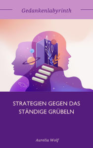 Title: Gedankenlabyrinth: Strategien gegen das ständige Grübeln, Author: Aurelia Wolf