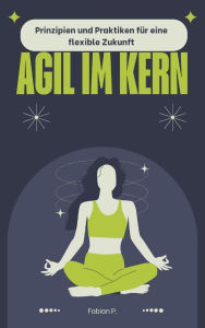 Title: Agil im Kern: Prinzipien und Praktiken für eine flexible Zukunft, Author: Fabian Pscherer