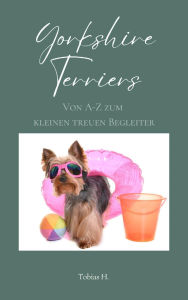 Title: Yorkshire Terrier - von A bis Z zum kleinen, treuen Begleiter: Lassen Sie sich in die Welt dieser faszinierenden Vierbeiner entführen und erfahren Sie alles Wissenswerte über die beliebte Hunderasse, Author: Tobias Hopfmüller