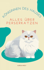 Title: Königinnen des Hauses: Alles über Perserkatzen, Author: Aurelia Wolf
