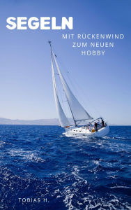 Title: Segeln - mit Rückenwind zum neuen Hobby: Hier erfährst du alles über das Thema Segeln, Author: Tobias Hopfmüller