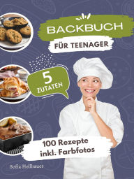 Title: Backbuch für Teenager 5 Zutaten: 100 leckere Backrezepte blitzschnell zubereitet inkl Farbfotos - Minimaler Aufwand, maximaler Genuss, Author: Sofia Helbauer