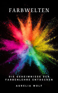 Title: Farbenwelten: Die Geheimnisse der Farbenlehre entdecken, Author: Aurelia Wolf