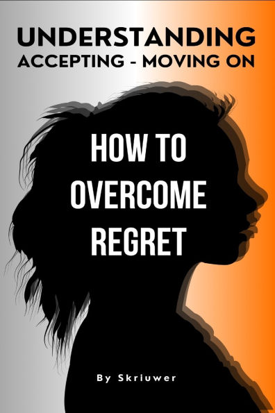 How to Overcome Regret: Understanding, Accepting, and Moving On