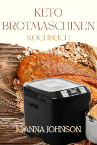 Title: KETO BROTMASCHINEN KOCHBUCH: Ein Kochbuch, das Ihnen beibringt, wie Sie kohlenhydratarme Rezepte zubereiten und die Brotmaschine zum Abnehmen und zur Fettverbrennung nutzen können, Author: Joanna Johnson