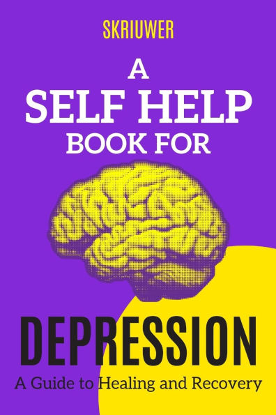 A Self Help Book for Depression: A Practical Guide to Healing and Recovery
