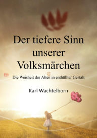 Title: Der tiefere Sinn unserer Volksmärchen: Die Weisheit der Alten in enthüllter Gestalt, Author: Karl Wachtelborn