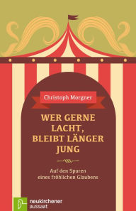 Title: Wer gerne lacht, bleibt länger jung: Auf den Spuren eines fröhlichen Glaubens, Author: Christoph Morgner