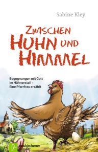 Title: Zwischen Huhn und Himmel: Begegnungen mit Gott im Hühnerstall - Eine Pfarrfrau erzählt, Author: Sabine Kley