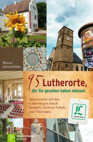 Title: 95 Lutherorte, die Sie gesehen haben müssen: Spurensuche auf den Lutherwegen durch Sachsen, Sachsen-Anhalt und Thüringen, Author: Werner Schwanfelder