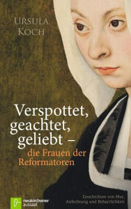 Title: Verspottet, geachtet, geliebt - die Frauen der Reformatoren: Geschichten von Mut, Anfechtung und Beharrlichkeit, Author: Ursula Koch