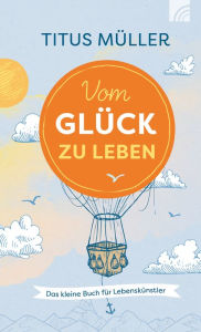 Title: Vom Glück zu leben: Das kleine Buch für Lebenskünstler, Author: Titus Müller