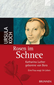 Title: Rosen im Schnee: Katharina Luther, geborene von Bora - Eine Frau wagt ihr Leben, Author: Ursula Koch
