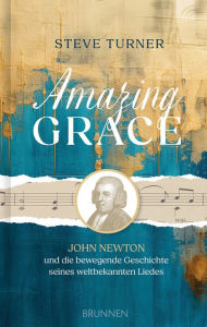 Title: Amazing Grace: John Newton und die bewegende Geschichte seines weltbekannten Liedes, Author: Steve Turner