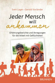 Title: Jeder Mensch will ankommen: Erfahrungsberichte und Anregungen für die Arbeit mit Geflüchteten, Author: Sven Lager