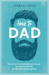 Title: How to Dad: Warum du nicht perfekt sein musst, um deiner Familie im Glauben voranzugehen, Author: Jerrad Lopes